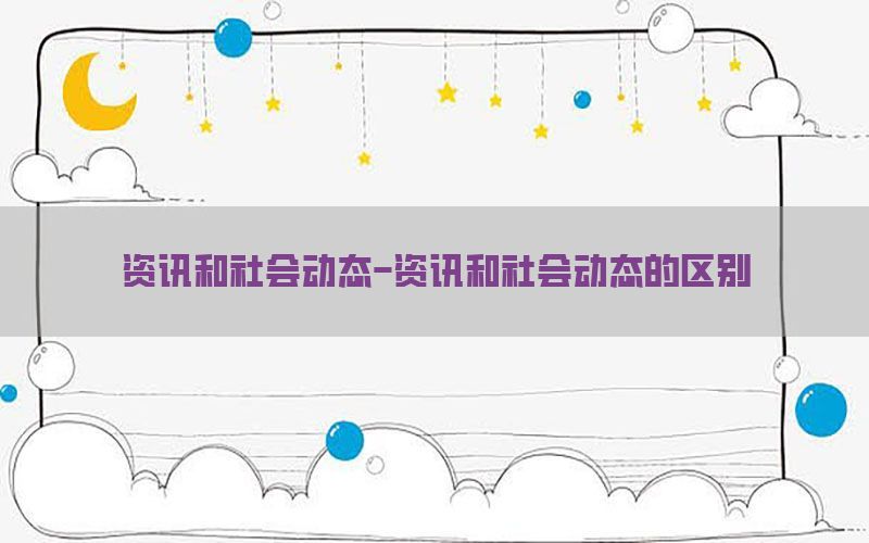 资讯和社会动态-资讯和社会动态的区别