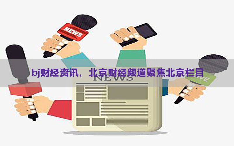 bj财经资讯，北京财经频道聚焦北京栏目