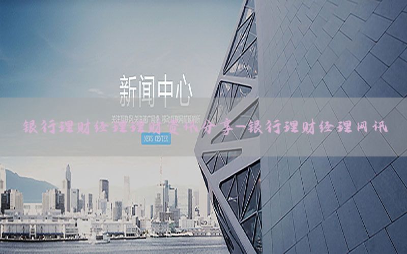 银行理财经理理财资讯分享-银行理财经理网讯