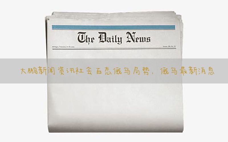 大鹏新闻资讯社会百态俄乌局势，俄乌最新消息