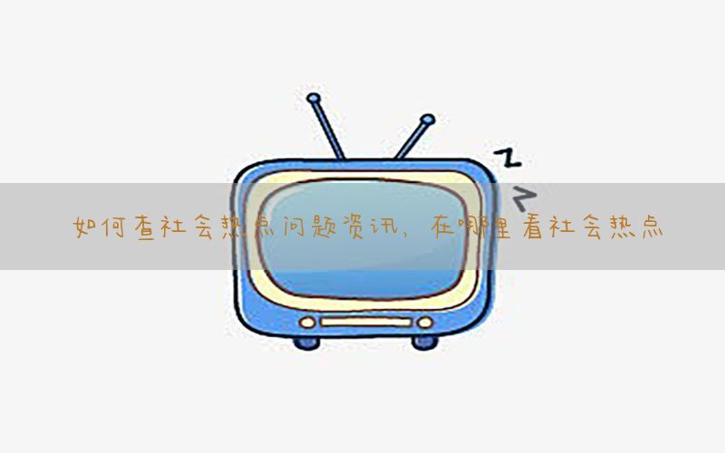 如何查社会热点问题资讯，在哪里看社会热点