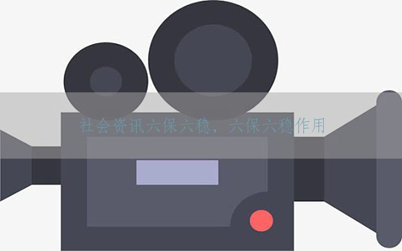 社会资讯六保六稳，六保六稳作用