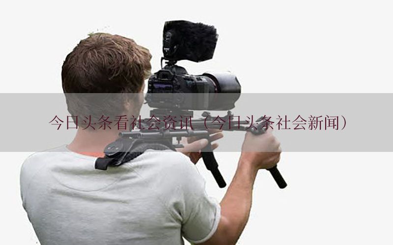 今日头条看社会资讯（今日头条社会新闻）