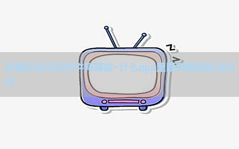 优质社会资讯软件有哪些-什么app里面有最新社会资讯
