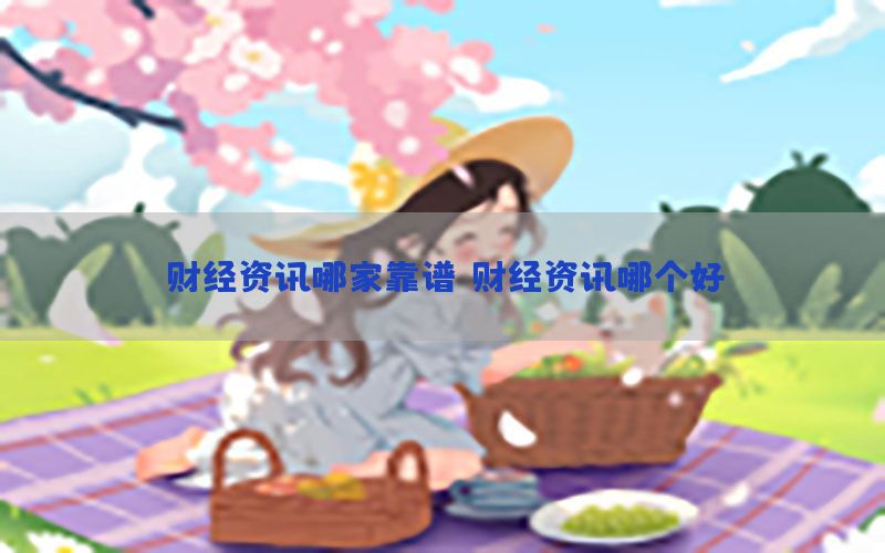 财经资讯哪家靠谱（财经资讯哪个好）