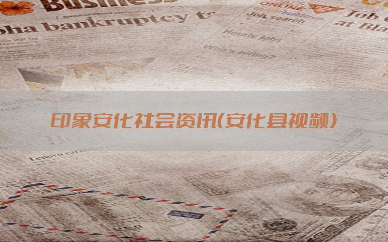 印象安化社会资讯（安化县视频）