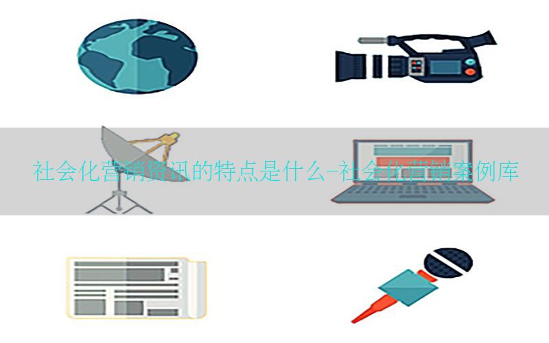 社会化营销资讯的特点是什么-社会化营销案例库
