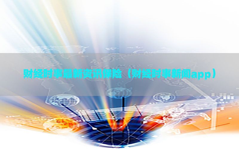 财经时事最新资讯保险（财经时事新闻app）