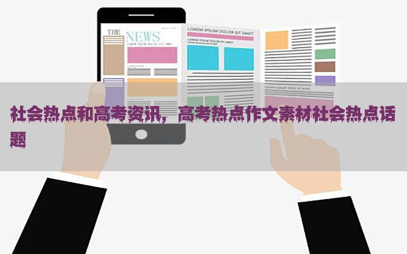 社会热点和高考资讯，高考热点作文素材社会热点话题