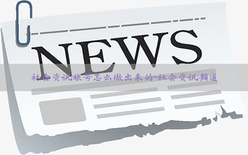 社会资讯账号怎么做出来的-社会资讯频道