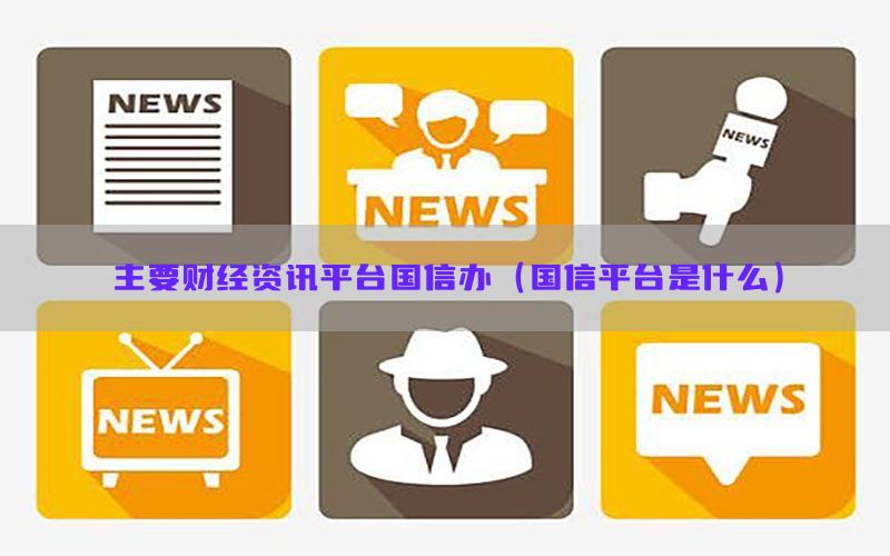 主要财经资讯平台国信办（国信平台是什么）