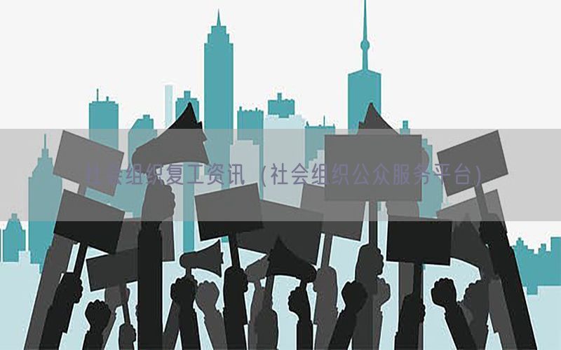 社会组织复工资讯（社会组织公众服务平台）