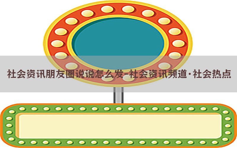 社会资讯朋友圈说说怎么发-社会资讯频道·社会热点