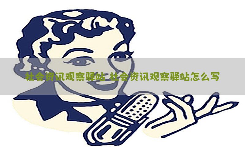 社会资讯观察驿站（社会资讯观察驿站怎么写）