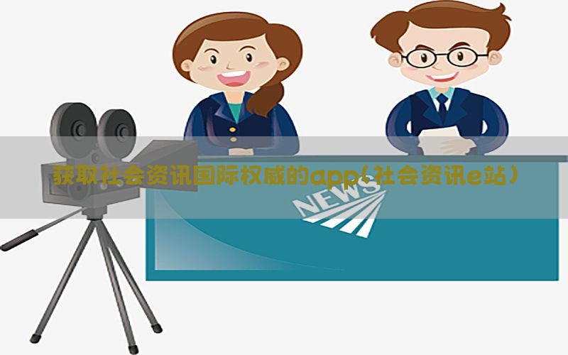 获取社会资讯国际权威的app（社会资讯e站）