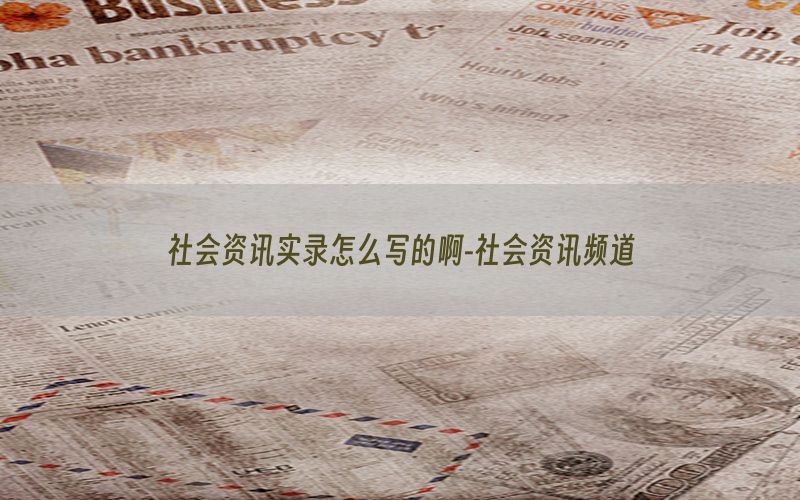 社会资讯实录怎么写的啊-社会资讯频道