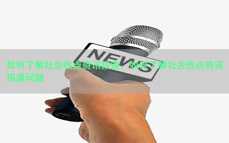 如何了解社会热点资讯报道，如何了解社会热点资讯报道问题