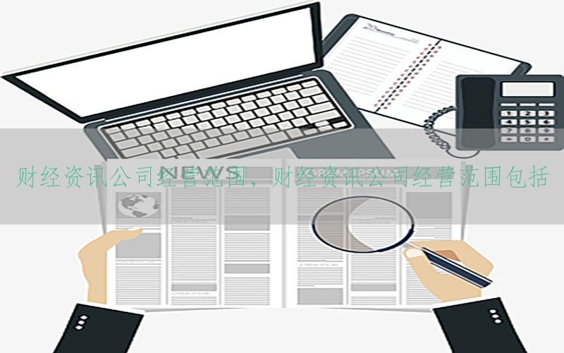 财经资讯公司经营范围，财经资讯公司经营范围包括