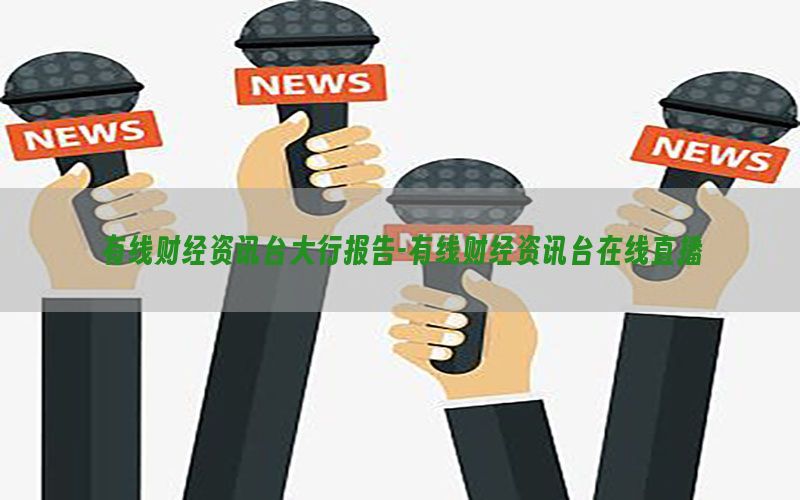 有线财经资讯台大行报告-有线财经资讯台在线直播