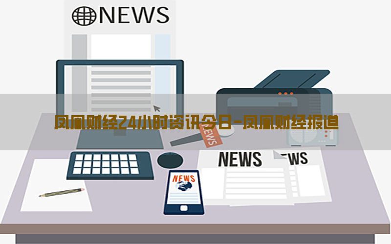 凤凰财经24小时资讯今日-凤凰财经报道