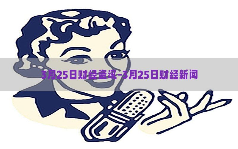 3月25日财经资讯-3月25日财经新闻