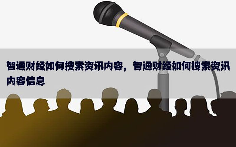 智通财经如何搜索资讯内容，智通财经如何搜索资讯内容信息