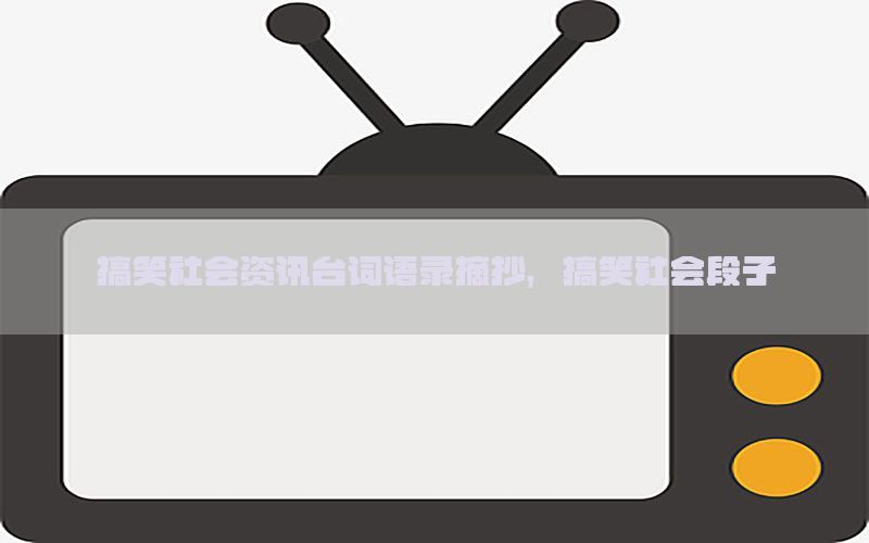 搞笑社会资讯台词语录摘抄，搞笑社会段子