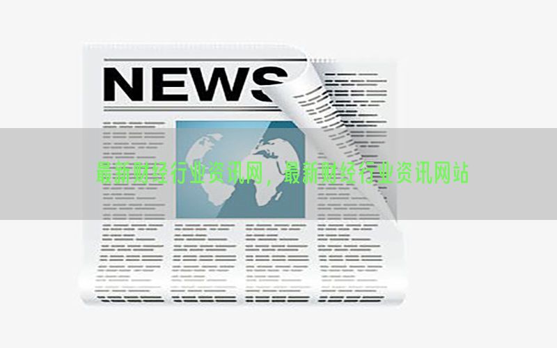最新财经行业资讯网，最新财经行业资讯网站