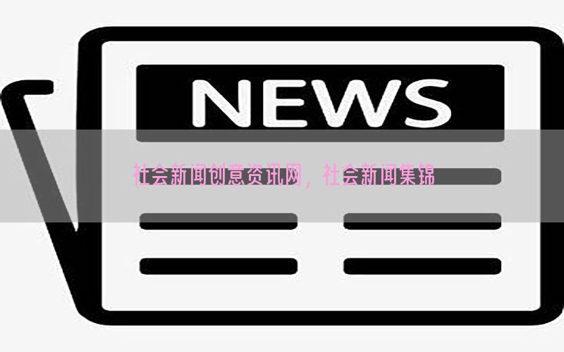 社会新闻创意资讯网，社会新闻集锦