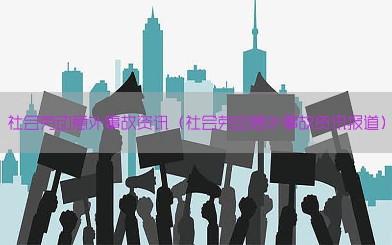 社会劳动意外事故资讯（社会劳动意外事故资讯报道）