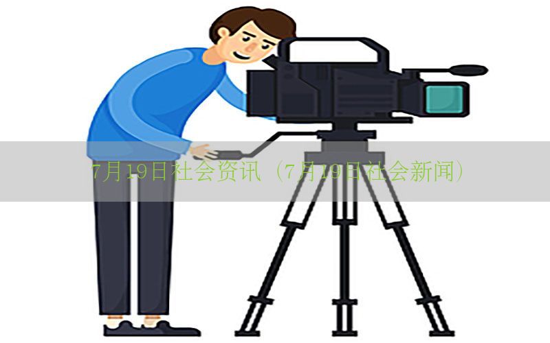 7月19日社会资讯（7月19日社会新闻）