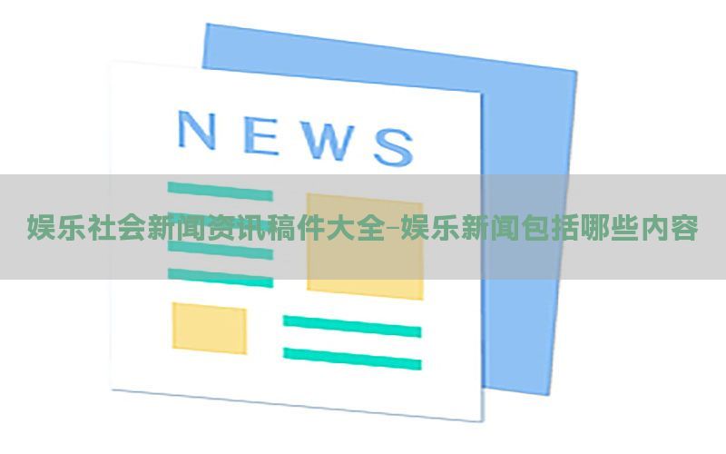 娱乐社会新闻资讯稿件大全-娱乐新闻包括哪些内容