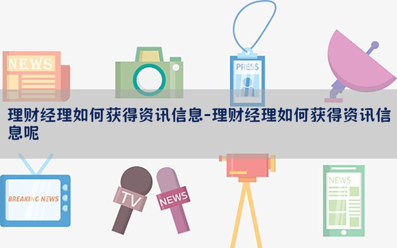 理财经理如何获得资讯信息-理财经理如何获得资讯信息呢