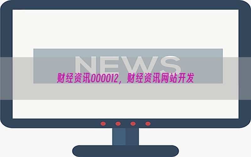 财经资讯000012，财经资讯网站开发