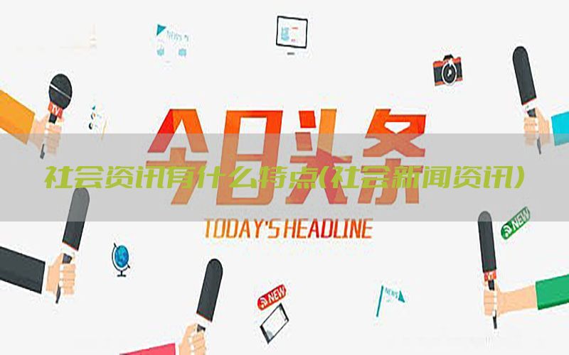 社会资讯有什么特点（社会新闻资讯）