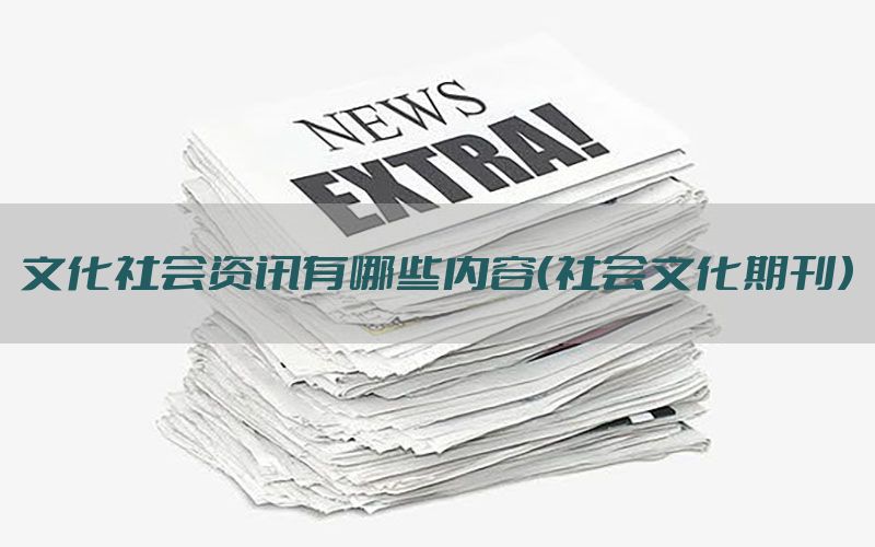 文化社会资讯有哪些内容（社会文化期刊）