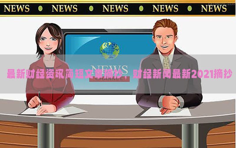最新财经资讯简短文章摘抄，财经新闻最新2021摘抄