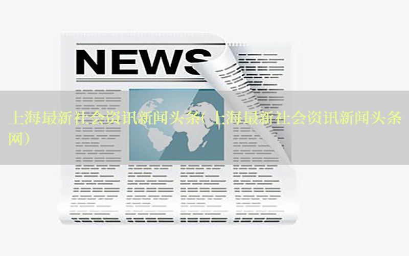 上海最新社会资讯新闻头条（上海最新社会资讯新闻头条网）