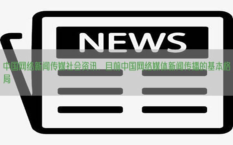 中国网络新闻传媒社会资讯，目前中国网络媒体新闻传播的基本格局