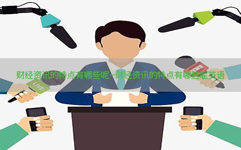 财经资讯的特点有哪些呢-财经资讯的特点有哪些呢英语