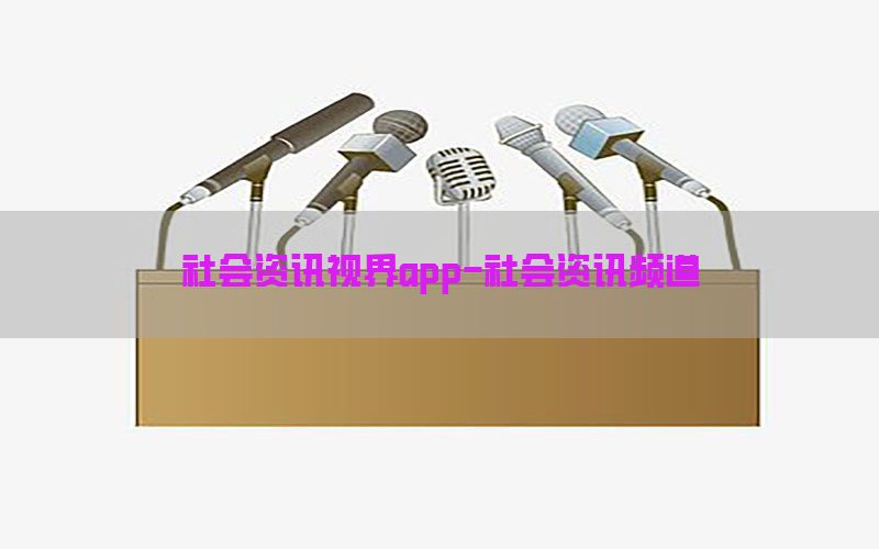 社会资讯视界app-社会资讯频道