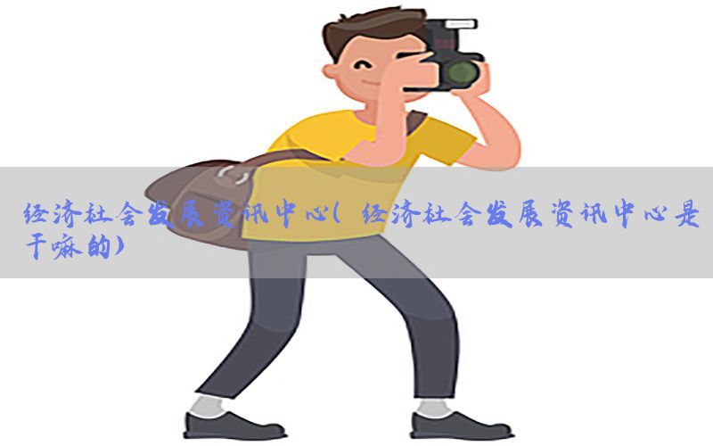 经济社会发展资讯中心（经济社会发展资讯中心是干嘛的）