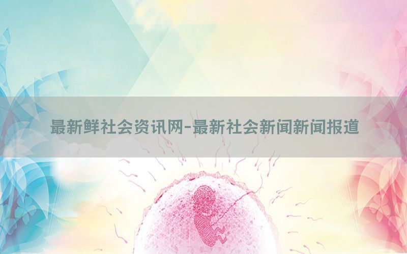 最新鲜社会资讯网-最新社会新闻新闻报道