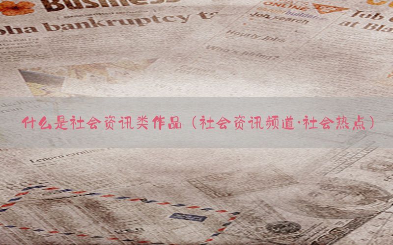 什么是社会资讯类作品（社会资讯频道·社会热点）