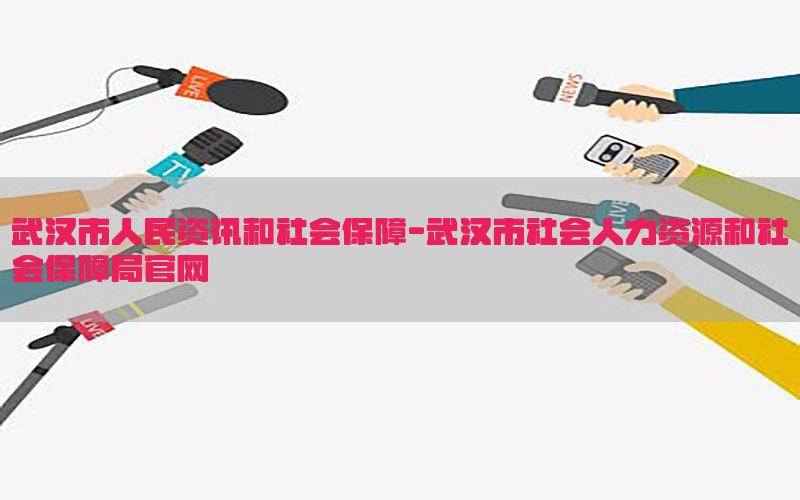 武汉市人民资讯和社会保障-武汉市社会人力资源和社会保障局官网