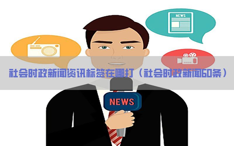社会时政新闻资讯标签在哪打（社会时政新闻60条）