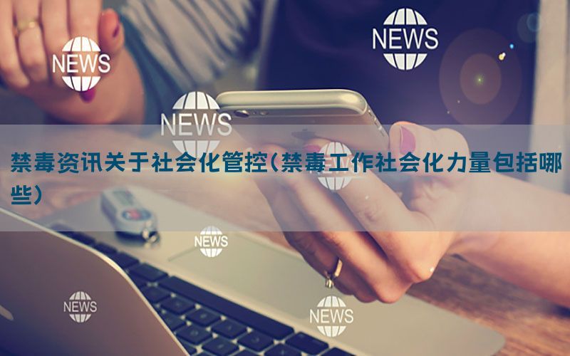 禁毒资讯关于社会化管控（禁毒工作社会化力量包括哪些）