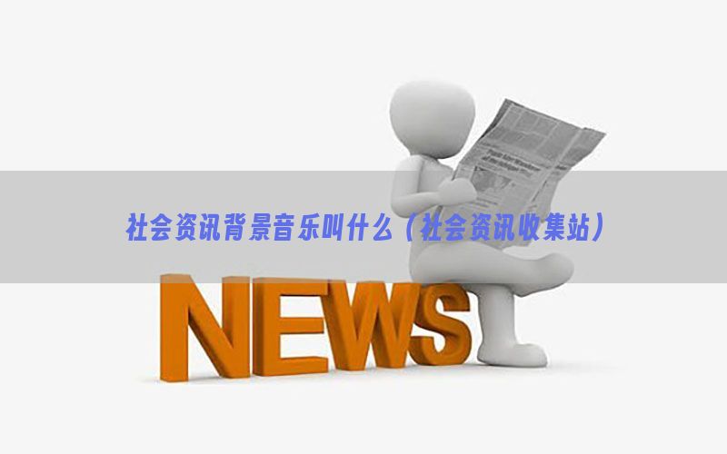 社会资讯背景音乐叫什么（社会资讯收集站）