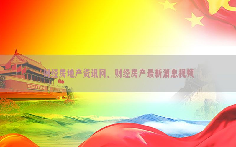 财经房地产资讯网，财经房产最新消息视频