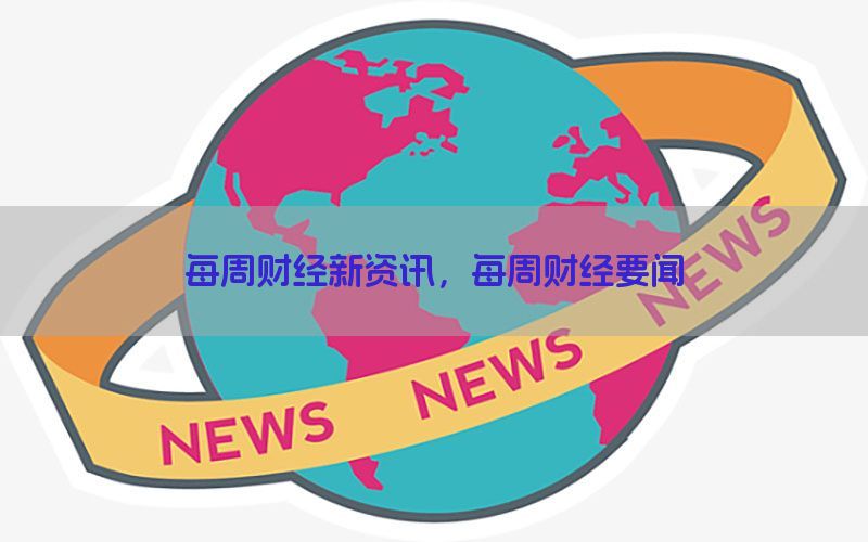 每周财经新资讯，每周财经要闻